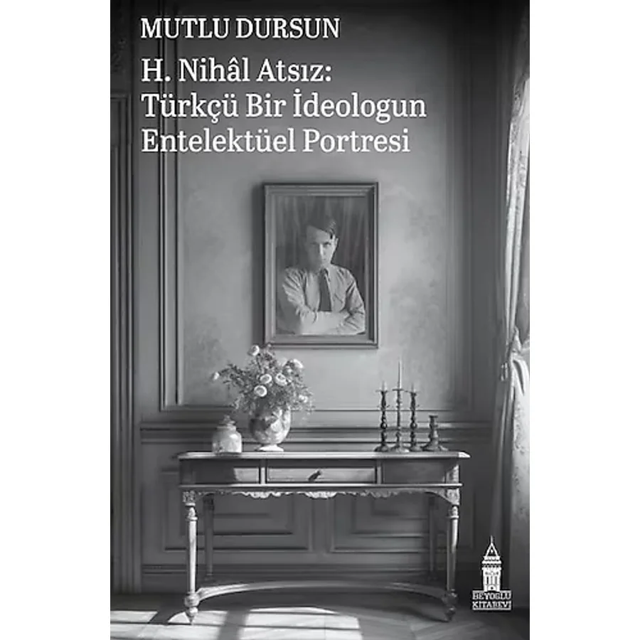 H. Nihal Atsız: Türkçü Bir İdeologun Entelektüel Portresi - Mutlu Dursun